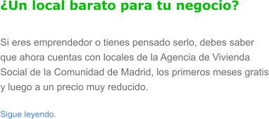 �Un local barato para tu negocio? Si eres emprendedor o tienes pensado serlo, debes saber que ahora cuentas con locales de la Agencia de Vivienda Social de la Comunidad de Madrid, los primeros meses gratis y luego a un precio muy reducido.  Sigue leyendo.