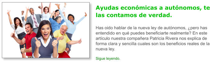 Ayudas econ�micas a aut�nomos, te las contamos de verdad.Has oido hablar de la nueva ley de aut�nomos, �pero has entendido en qu� puedes beneficiarte realmente? En este art�culo nuestra compa�era Patricia Rivera nos explica de forma clara y sencilla cuales son los beneficios reales de la nueva ley. Sigue leyendo.