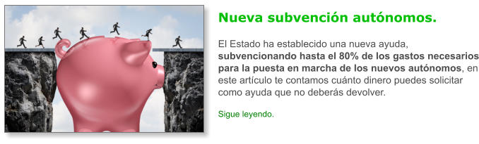 Nueva subvenci�n aut�nomos.El Estado ha establecido una nueva ayuda, subvencionando hasta el 80% de los gastos necesarios para la puesta en marcha de los nuevos aut�nomos, en este art�culo te contamos cu�nto dinero puedes solicitar como ayuda que no deber�s devolver. Sigue leyendo.